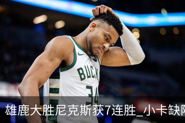 雄鹿大胜尼克斯获7连胜 小卡缺阵快船惨负绿军